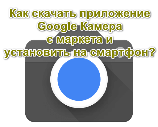 How do I download the Google Camera app from the market and install it on my smartphone (video)?